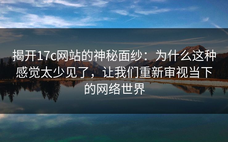揭开17c网站的神秘面纱：为什么这种感觉太少见了，让我们重新审视当下的网络世界