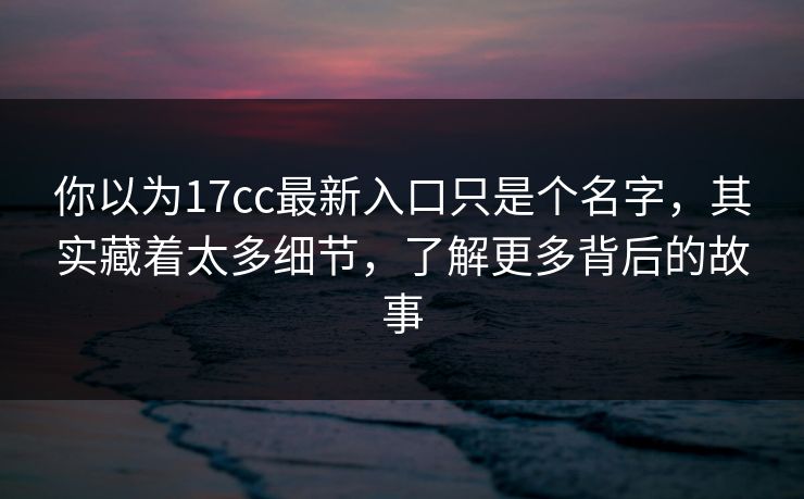 你以为17cc最新入口只是个名字，其实藏着太多细节，了解更多背后的故事