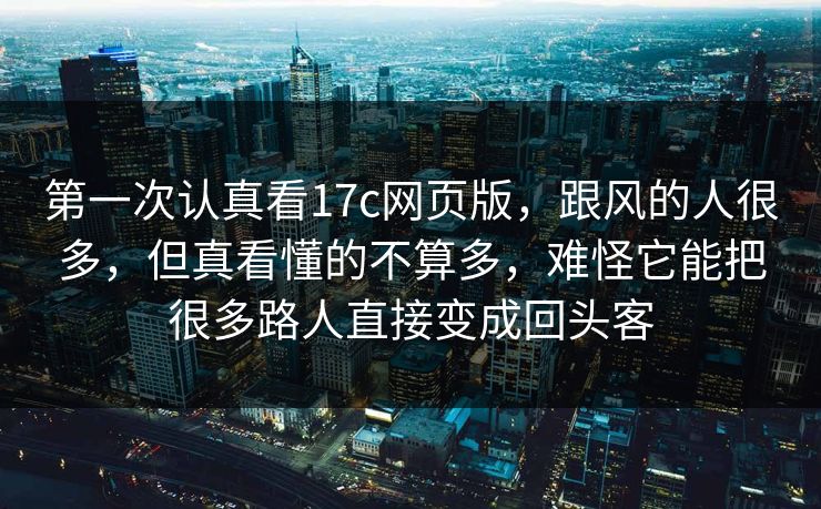 第一次认真看17c网页版，跟风的人很多，但真看懂的不算多，难怪它能把很多路人直接变成回头客