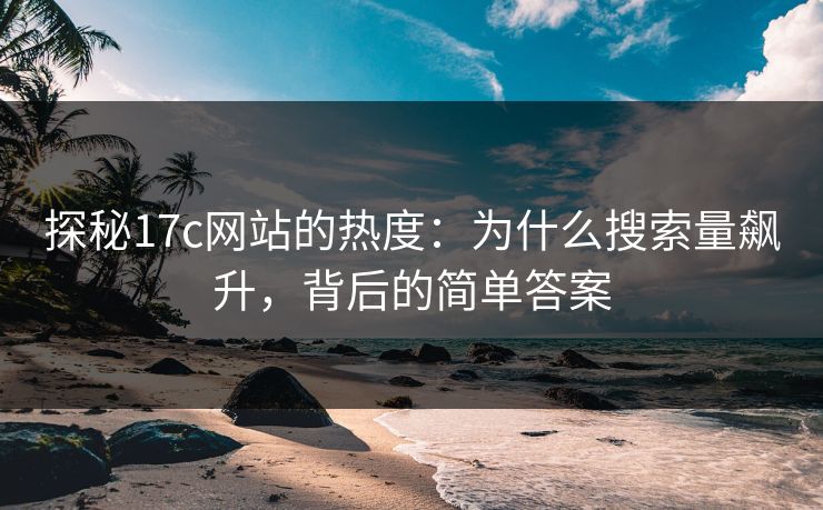 探秘17c网站的热度:为什么搜索量飙升,背后的简单答案