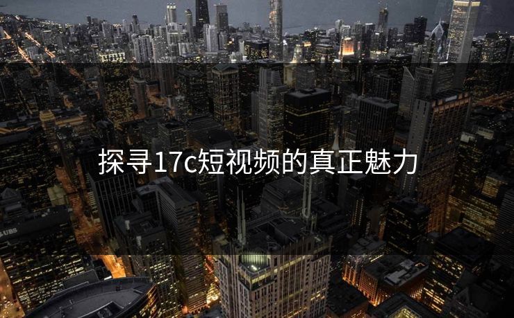 探寻17c短视频的真正魅力