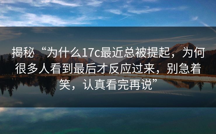 揭秘“为什么17c最近总被提起，为何很多人看到最后才反应过来，别急着笑，认真看完再说”