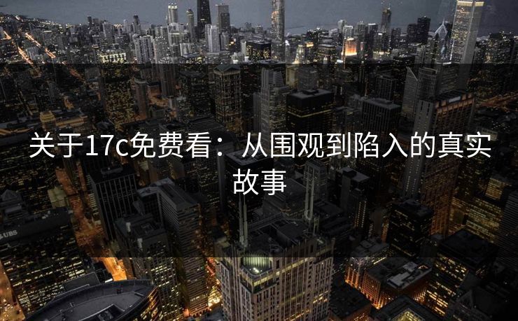 关于17c免费看：从围观到陷入的真实故事