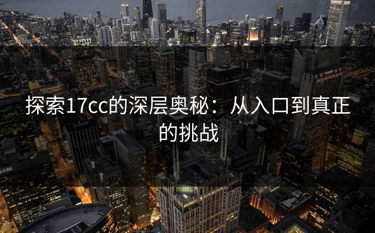 探索17cc的深层奥秘：从入口到真正的挑战