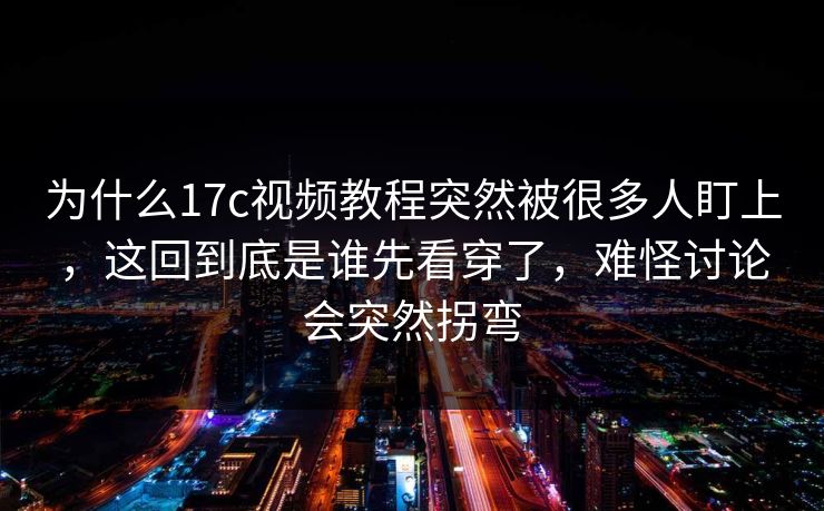 为什么17c视频教程突然被很多人盯上，这回到底是谁先看穿了，难怪讨论会突然拐弯