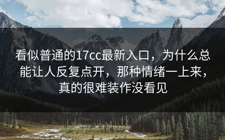 看似普通的17cc最新入口，为什么总能让人反复点开，那种情绪一上来，真的很难装作没看见