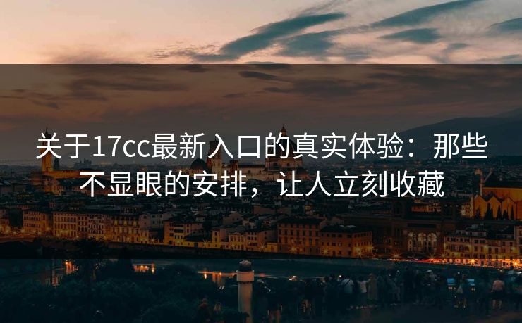 关于17cc最新入口的真实体验：那些不显眼的安排，让人立刻收藏