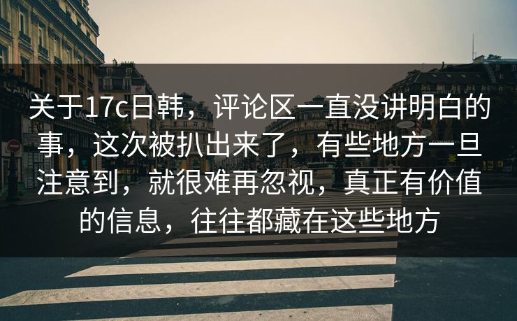 关于17c日韩，评论区一直没讲明白的事，这次被扒出来了，有些地方一旦注意到，就很难再忽视，真正有价值的信息，往往都藏在这些地方