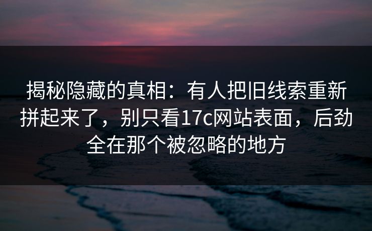 揭秘隐藏的真相：有人把旧线索重新拼起来了，别只看17c网站表面，后劲全在那个被忽略的地方