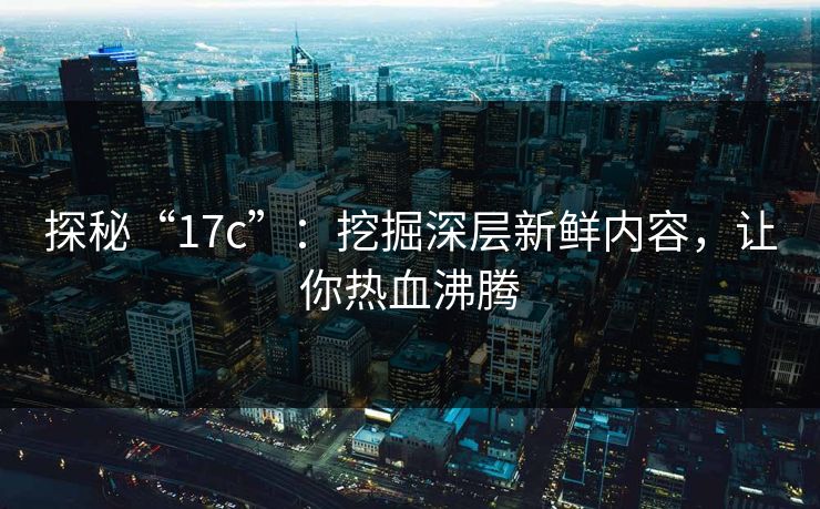 探秘“17c”：挖掘深层新鲜内容，让你热血沸腾