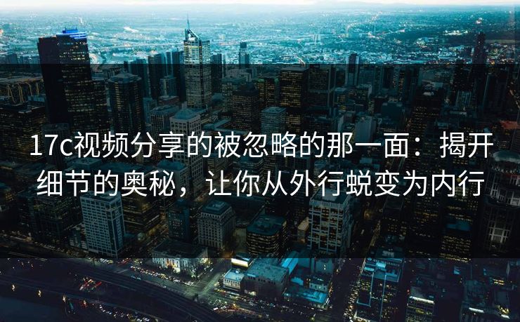 17c视频分享的被忽略的那一面：揭开细节的奥秘，让你从外行蜕变为内行