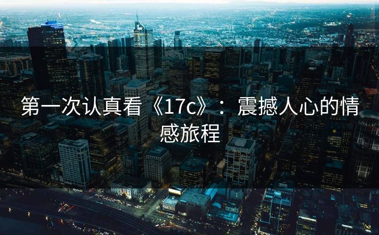 第一次认真看《17c》：震撼人心的情感旅程