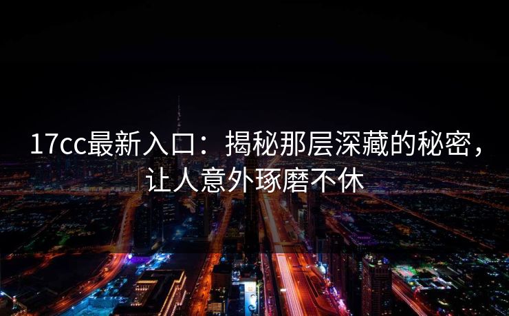 17cc最新入口：揭秘那层深藏的秘密，让人意外琢磨不休