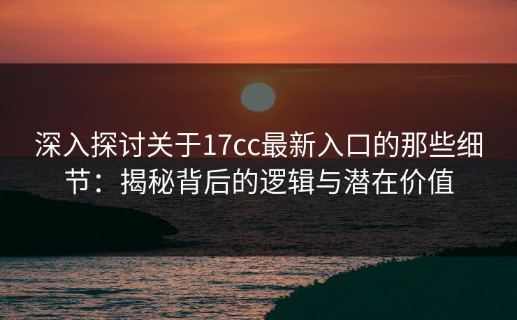 深入探讨关于17cc最新入口的那些细节：揭秘背后的逻辑与潜在价值