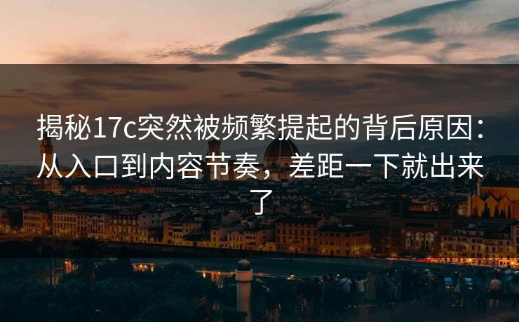 揭秘17c突然被频繁提起的背后原因：从入口到内容节奏，差距一下就出来了