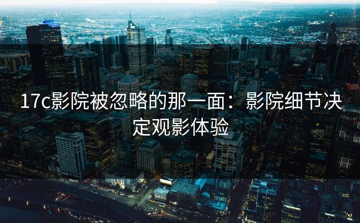 17c影院被忽略的那一面：影院细节决定观影体验
