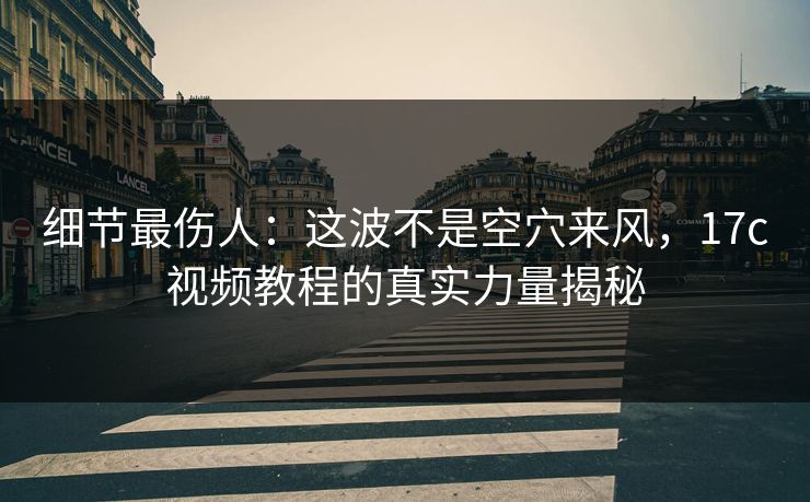 细节最伤人：这波不是空穴来风，17c视频教程的真实力量揭秘