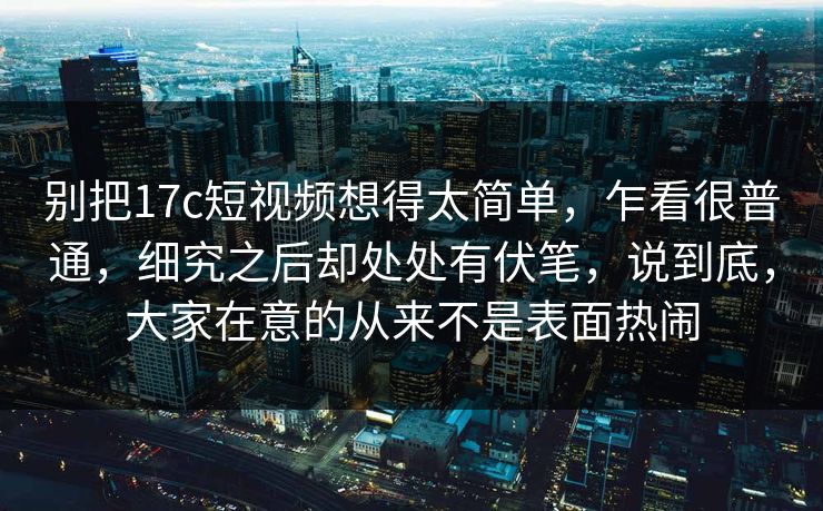 别把17c短视频想得太简单，乍看很普通，细究之后却处处有伏笔，说到底，大家在意的从来不是表面热闹