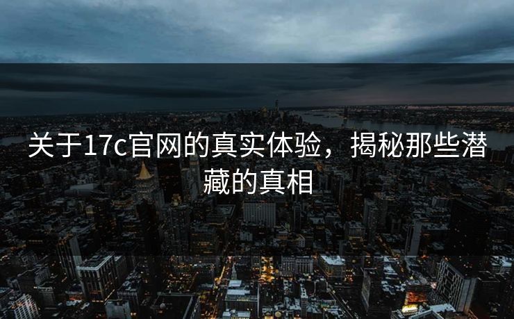 关于17c官网的真实体验，揭秘那些潜藏的真相