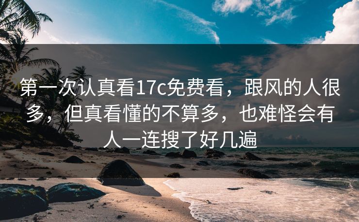 第一次认真看17c免费看，跟风的人很多，但真看懂的不算多，也难怪会有人一连搜了好几遍
