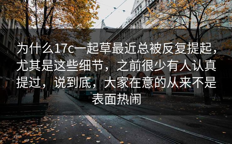 为什么17c一起草最近总被反复提起，尤其是这些细节，之前很少有人认真提过，说到底，大家在意的从来不是表面热闹