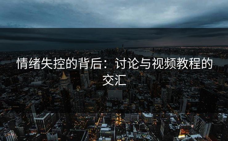 情绪失控的背后：讨论与视频教程的交汇
