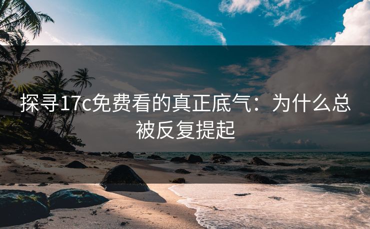 探寻17c免费看的真正底气：为什么总被反复提起