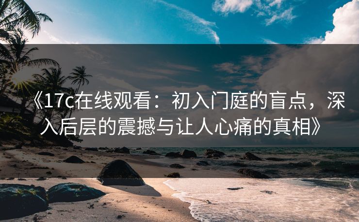 《17c在线观看：初入门庭的盲点，深入后层的震撼与让人心痛的真相》