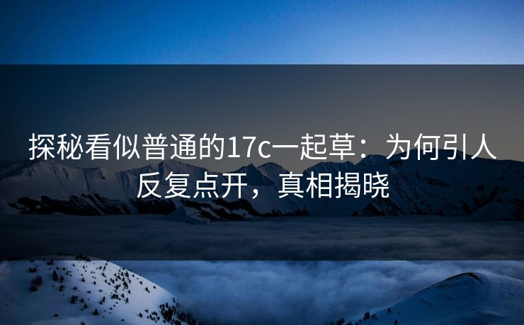 探秘看似普通的17c一起草:为何引人反复点开,真相揭晓 探秘看似普通的17c一起草:为何引人反复点开,真相揭晓