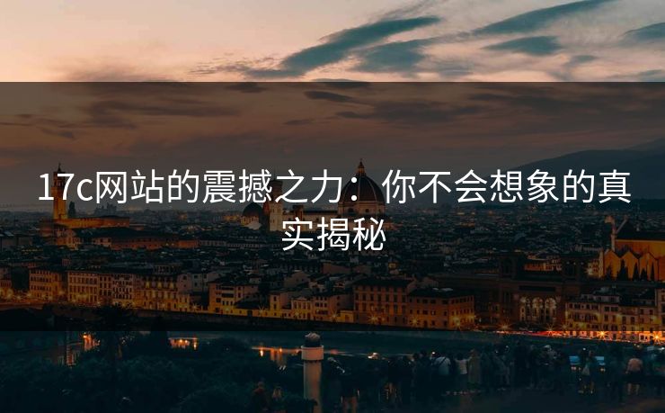 17c网站的震撼之力:你不会想象的真实揭秘