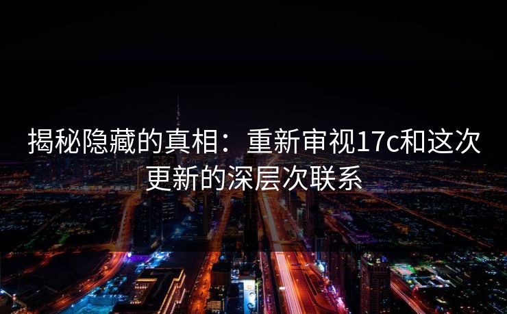 揭秘隐藏的真相：重新审视17c和这次更新的深层次联系