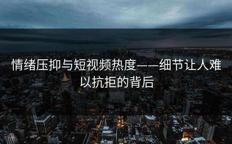 情绪压抑与短视频热度——细节让人难以抗拒的背后