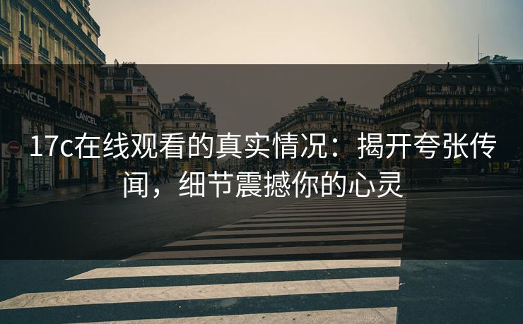17c在线观看的真实情况：揭开夸张传闻，细节震撼你的心灵