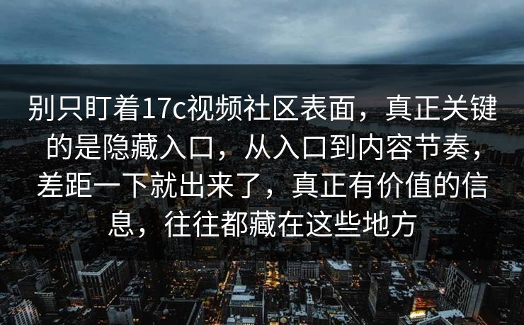 别只盯着17c视频社区表面，真正关键的是隐藏入口，从入口到内容节奏，差距一下就出来了，真正有价值的信息，往往都藏在这些地方