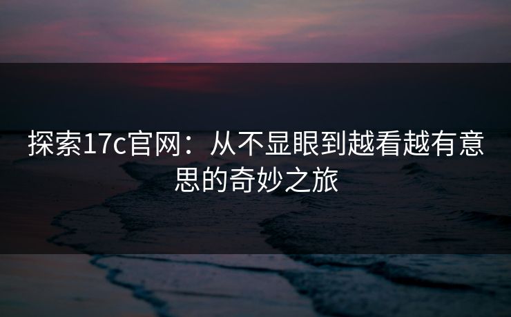 探索17c官网：从不显眼到越看越有意思的奇妙之旅