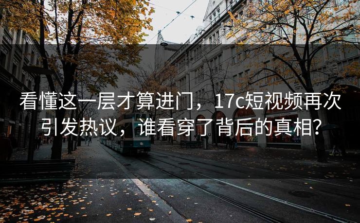 看懂这一层才算进门，17c短视频再次引发热议，谁看穿了背后的真相？