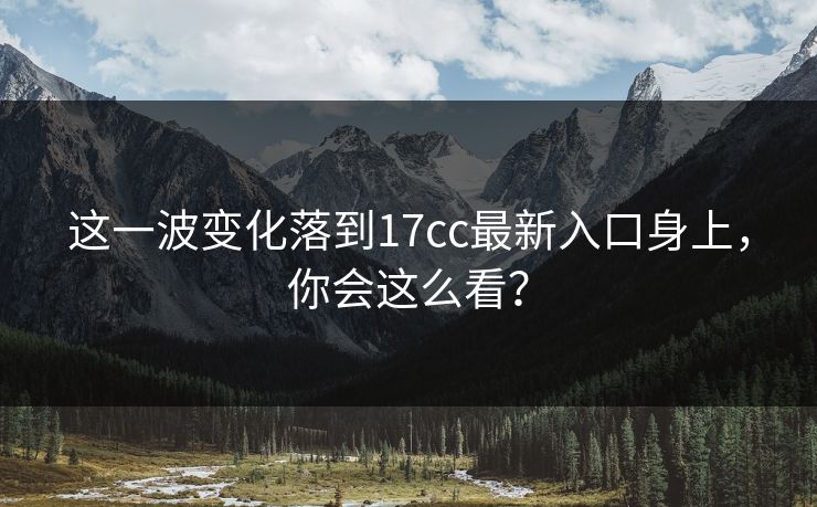 这一波变化落到17cc最新入口身上，你会这么看？