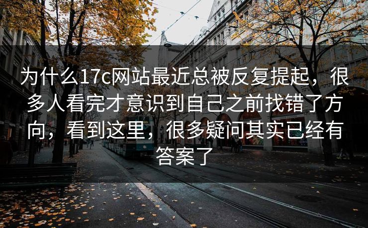 为什么17c网站最近总被反复提起，很多人看完才意识到自己之前找错了方向，看到这里，很多疑问其实已经有答案了