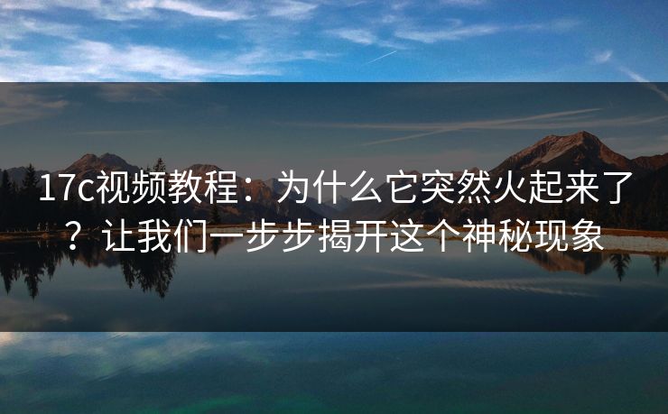 17c视频教程：为什么它突然火起来了？让我们一步步揭开这个神秘现象