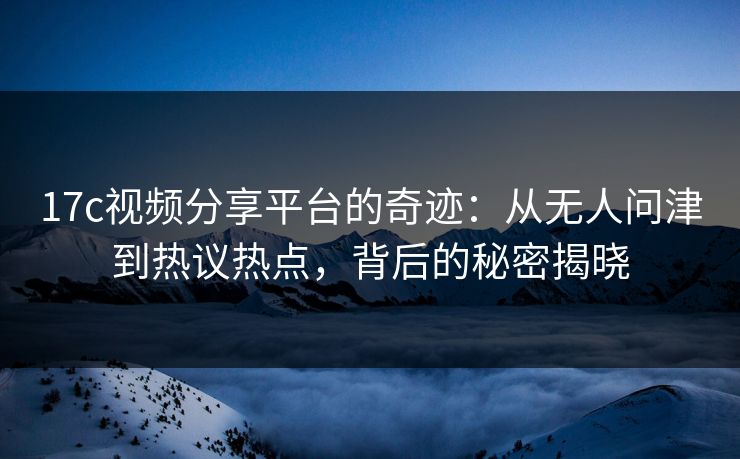 17c视频分享平台的奇迹：从无人问津到热议热点，背后的秘密揭晓