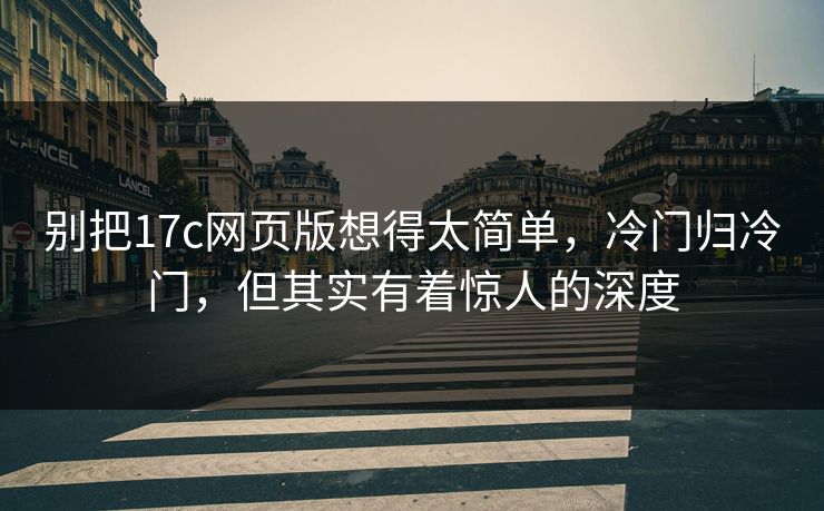 别把17c网页版想得太简单，冷门归冷门，但其实有着惊人的深度