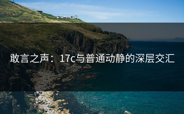 敢言之声：17c与普通动静的深层交汇