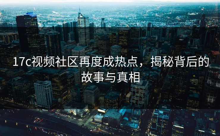 17c视频社区再度成热点，揭秘背后的故事与真相