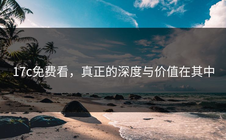 17c免费看，真正的深度与价值在其中