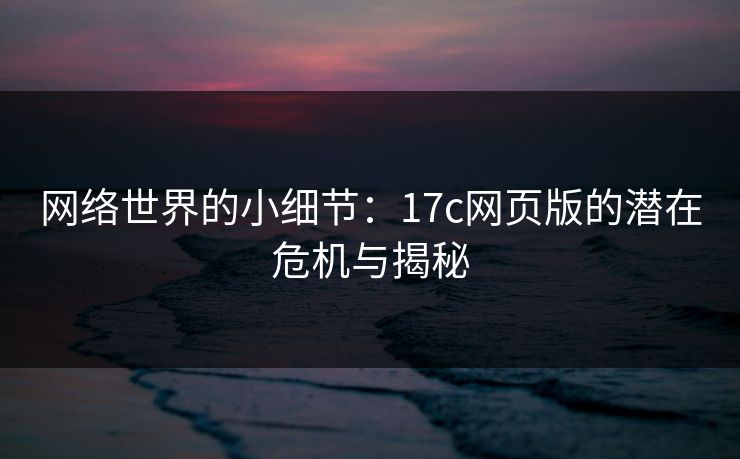 网络世界的小细节：17c网页版的潜在危机与揭秘