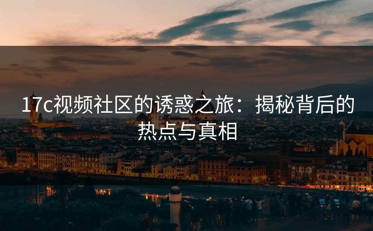 17c视频社区的诱惑之旅：揭秘背后的热点与真相