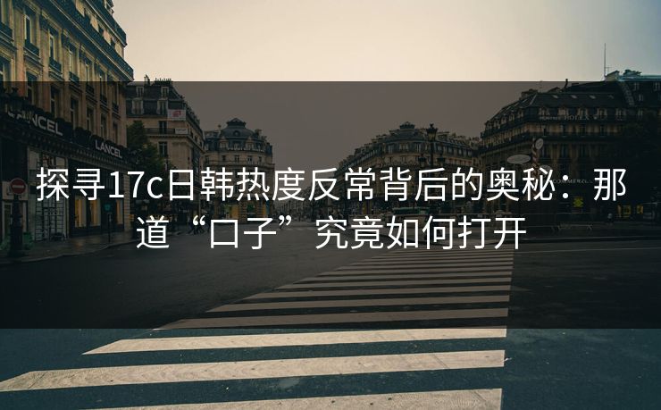 探寻17c日韩热度反常背后的奥秘：那道“口子”究竟如何打开