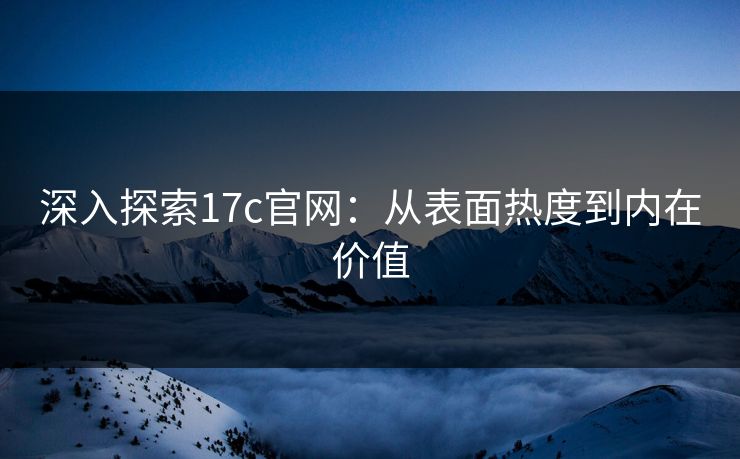 深入探索17c官网：从表面热度到内在价值