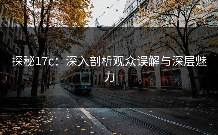 探秘17c：深入剖析观众误解与深层魅力