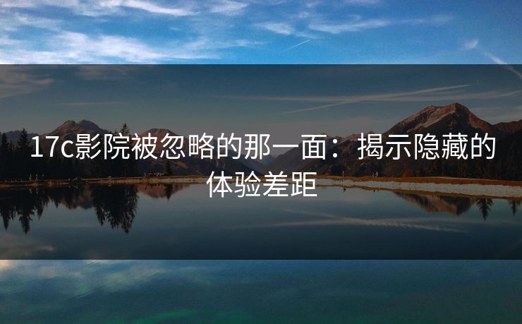 17c影院被忽略的那一面：揭示隐藏的体验差距